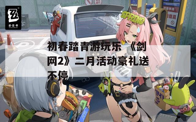 初春踏青游玩乐 《剑网2》二月活动豪礼送不停