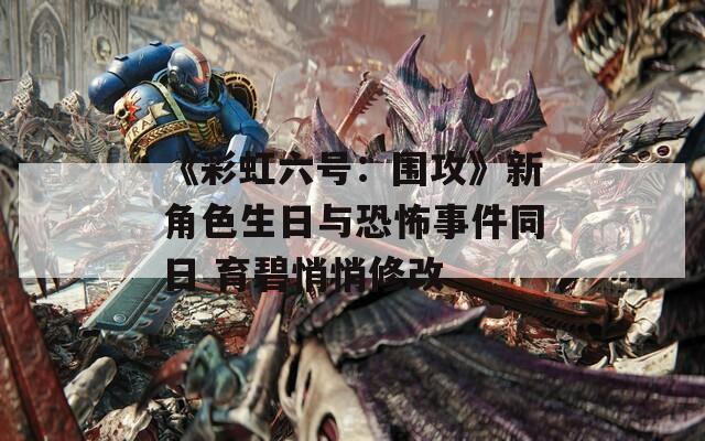 《彩虹六号：围攻》新角色生日与恐怖事件同日 育碧悄悄修改