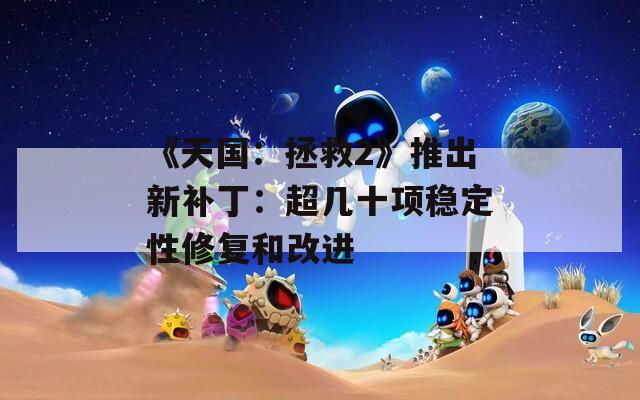 《天国：拯救2》推出新补丁：超几十项稳定性修复和改进