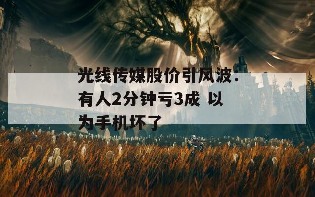 光线传媒股价引风波：有人2分钟亏3成 以为手机坏了  第1张