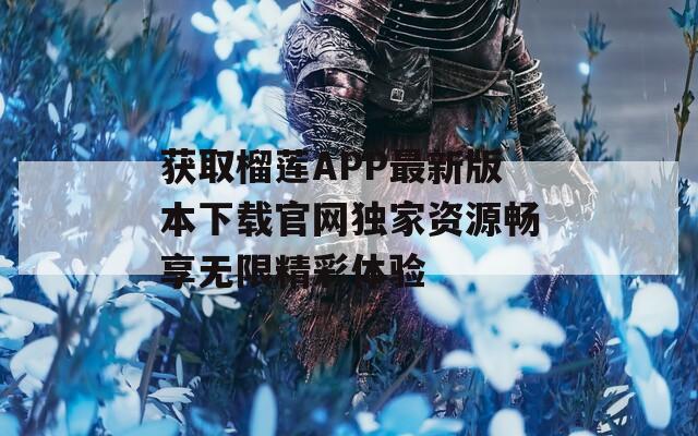 获取榴莲APP最新版本下载官网独家资源畅享无限精彩体验