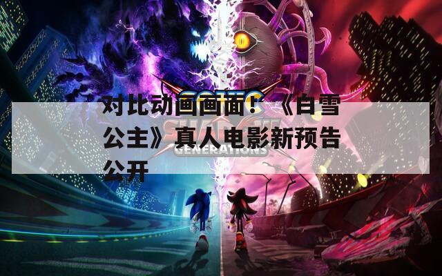 对比动画画面！《白雪公主》真人电影新预告公开