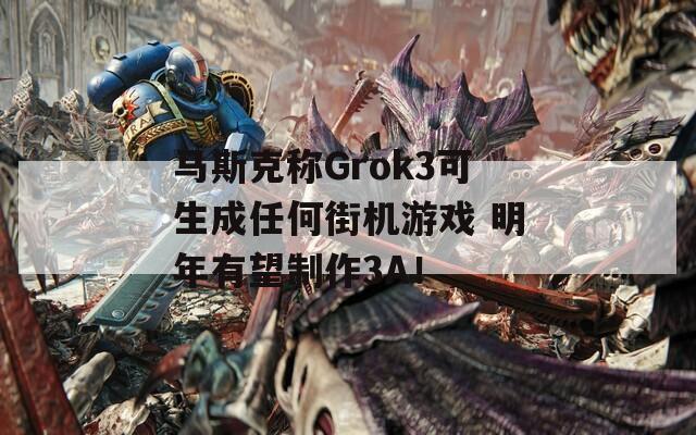 马斯克称Grok3可生成任何街机游戏 明年有望制作3A！