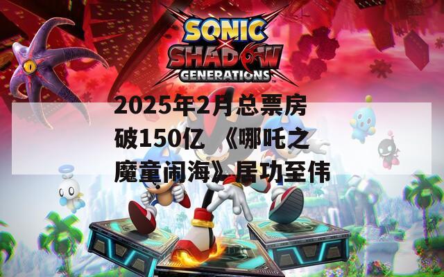 2025年2月总票房破150亿 《哪吒之魔童闹海》居功至伟