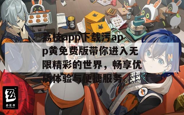 荔枝app下载污app黄免费版带你进入无限精彩的世界，畅享优质体验与便捷服务