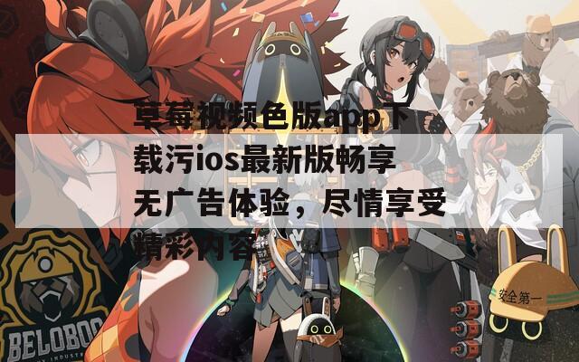 草莓视频色版app下载污ios最新版畅享无广告体验，尽情享受精彩内容