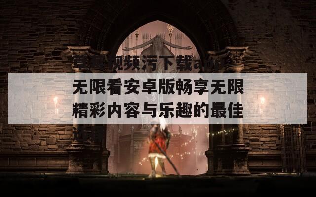 草莓视频污下载app无限看安卓版畅享无限精彩内容与乐趣的最佳选择