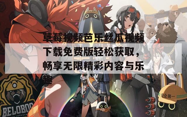 草莓视频芭乐丝瓜视频下载免费版轻松获取，畅享无限精彩内容与乐趣