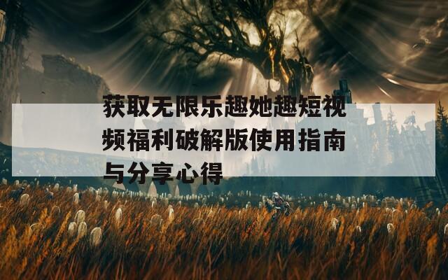 获取无限乐趣她趣短视频福利破解版使用指南与分享心得  第1张