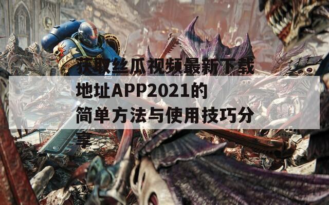 获取丝瓜视频最新下载地址APP2021的简单方法与使用技巧分享