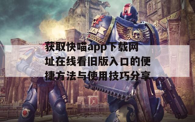 获取快喵app下载网址在线看旧版入口的便捷方法与使用技巧分享