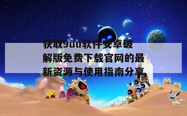 获取9uu软件安卓破解版免费下载官网的最新资源与使用指南分享