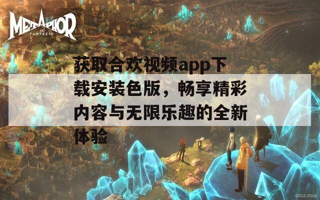 获取合欢视频app下载安装色版，畅享精彩内容与无限乐趣的全新体验