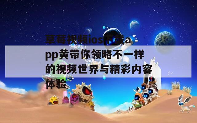 草莓视频ios下载app黄带你领略不一样的视频世界与精彩内容体验