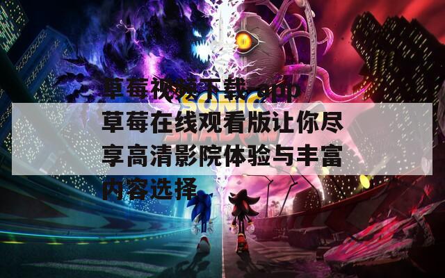 草莓视频下载-app草莓在线观看版让你尽享高清影院体验与丰富内容选择