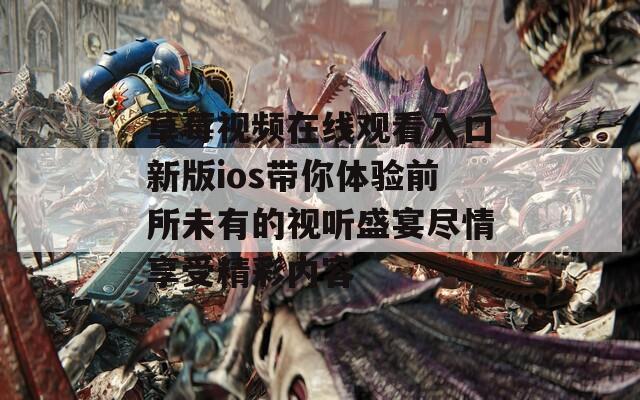 草莓视频在线观看入口新版ios带你体验前所未有的视听盛宴尽情享受精彩内容