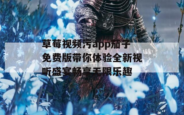 草莓视频污app茄子免费版带你体验全新视听盛宴畅享无限乐趣