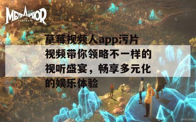 草莓视频人app污片视频带你领略不一样的视听盛宴，畅享多元化的娱乐体验