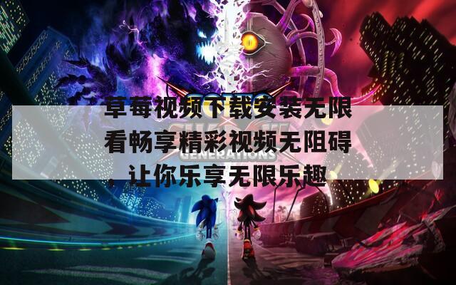 草莓视频下载安装无限看畅享精彩视频无阻碍，让你乐享无限乐趣