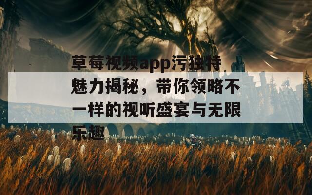 草莓视频app污独特魅力揭秘，带你领略不一样的视听盛宴与无限乐趣