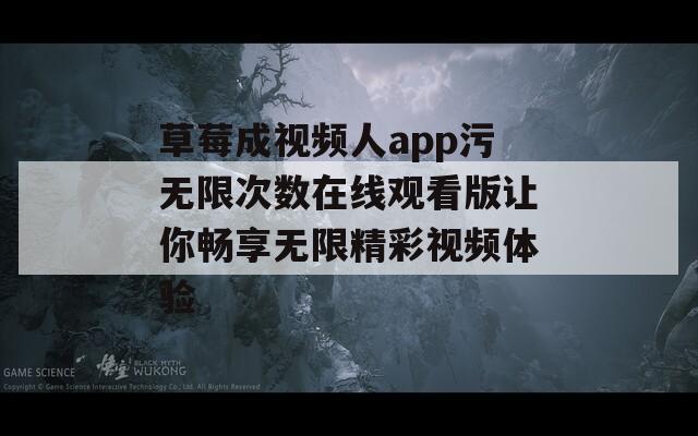 草莓成视频人app污无限次数在线观看版让你畅享无限精彩视频体验