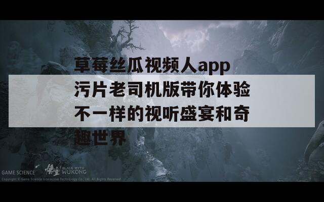 草莓丝瓜视频人app污片老司机版带你体验不一样的视听盛宴和奇趣世界