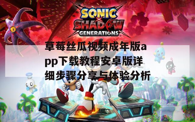 草莓丝瓜视频成年版app下载教程安卓版详细步骤分享与体验分析