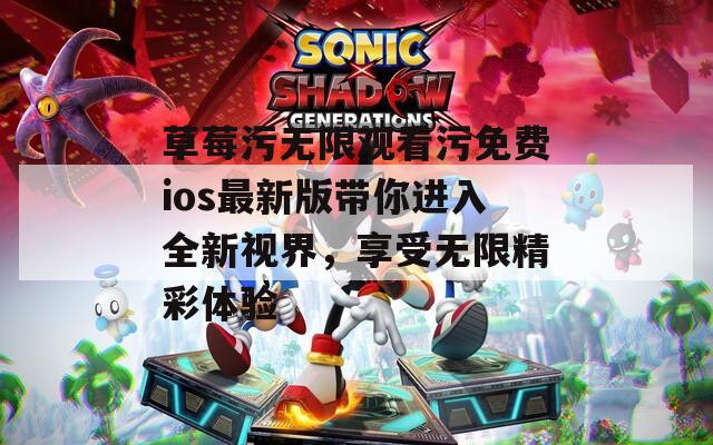 草莓污无限观看污免费ios最新版带你进入全新视界，享受无限精彩体验
