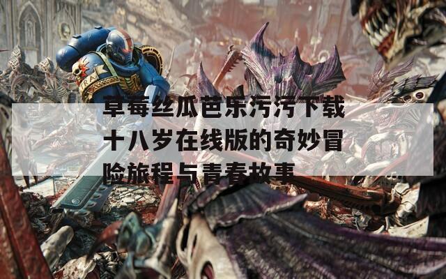 草莓丝瓜芭乐污污下载十八岁在线版的奇妙冒险旅程与青春故事