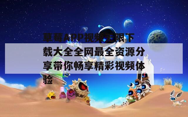 草莓APP视频无限下载大全全网最全资源分享带你畅享精彩视频体验