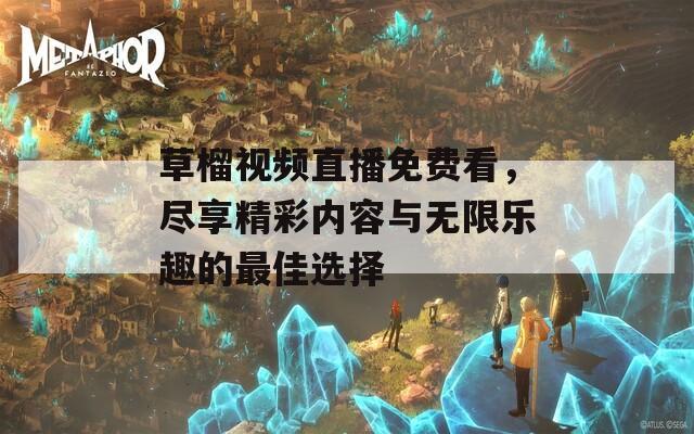 草榴视频直播免费看，尽享精彩内容与无限乐趣的最佳选择