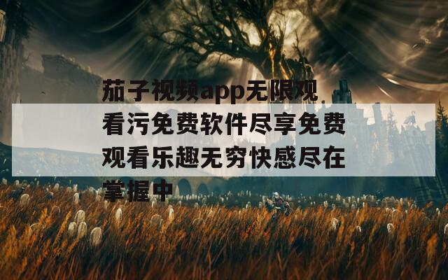 茄子视频app无限观看污免费软件尽享免费观看乐趣无穷快感尽在掌握中