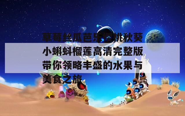 草莓丝瓜芭乐樱桃秋葵小蝌蚪榴莲高清完整版带你领略丰盛的水果与美食之旅