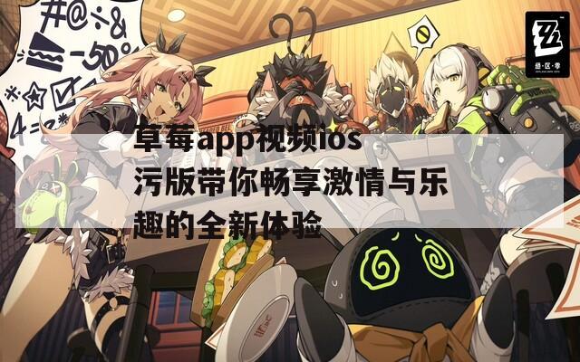 草莓app视频ios污版带你畅享激情与乐趣的全新体验