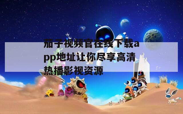 茄子视频官在线下载app地址让你尽享高清热播影视资源