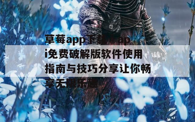 草莓app下载汅api免费破解版软件使用指南与技巧分享让你畅享无限乐趣