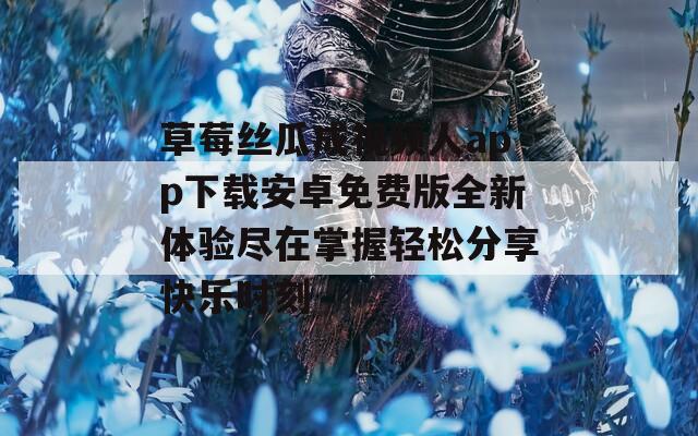 草莓丝瓜成视频人app下载安卓免费版全新体验尽在掌握轻松分享快乐时刻