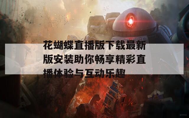 花蝴蝶直播版下载最新版安装助你畅享精彩直播体验与互动乐趣