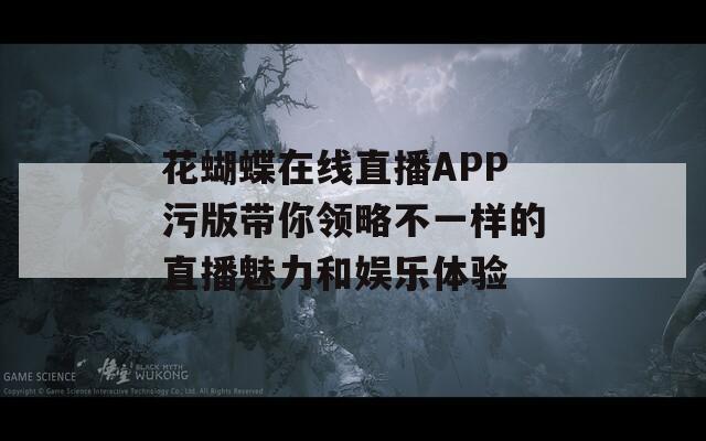 花蝴蝶在线直播APP污版带你领略不一样的直播魅力和娱乐体验