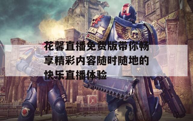 花馨直播免费版带你畅享精彩内容随时随地的快乐直播体验