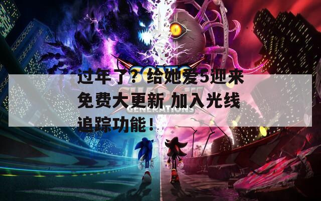 过年了？给她爱5迎来免费大更新 加入光线追踪功能！