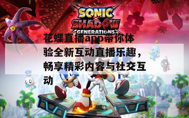 花蝶直播app带你体验全新互动直播乐趣，畅享精彩内容与社交互动