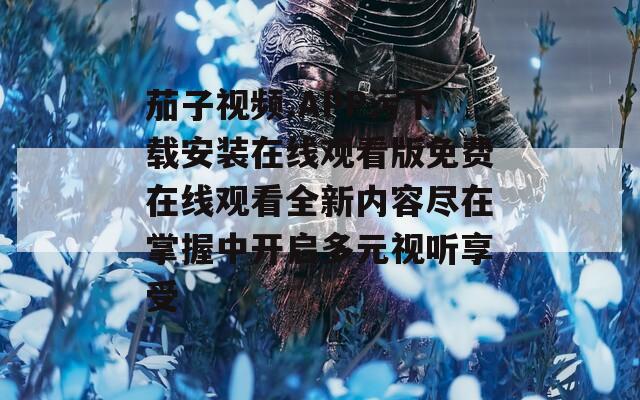 茄子视频.APP污下载安装在线观看版免费在线观看全新内容尽在掌握中开启多元视听享受