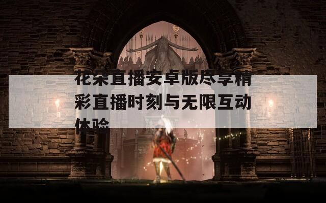 花朵直播安卓版尽享精彩直播时刻与无限互动体验