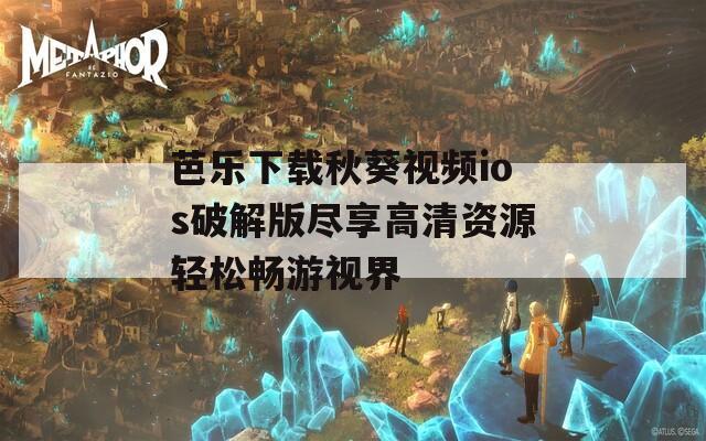芭乐下载秋葵视频ios破解版尽享高清资源轻松畅游视界