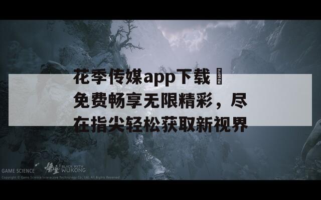 花季传媒app下载汅免费畅享无限精彩，尽在指尖轻松获取新视界