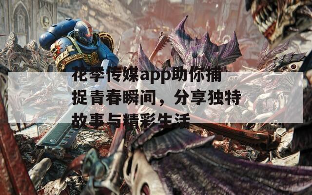 花季传媒app助你捕捉青春瞬间，分享独特故事与精彩生活