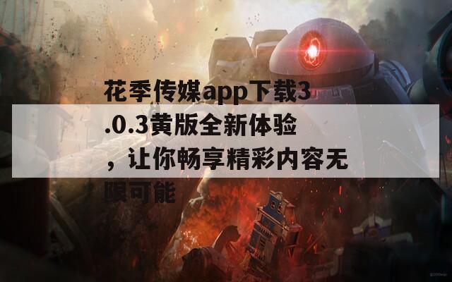 花季传媒app下载3.0.3黄版全新体验，让你畅享精彩内容无限可能