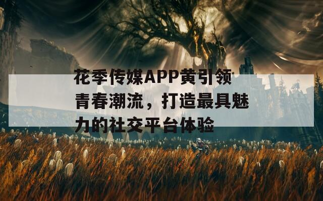 花季传媒APP黄引领青春潮流，打造最具魅力的社交平台体验