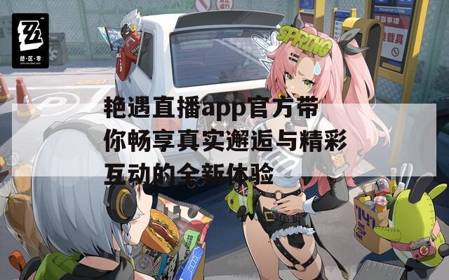 艳遇直播app官方带你畅享真实邂逅与精彩互动的全新体验